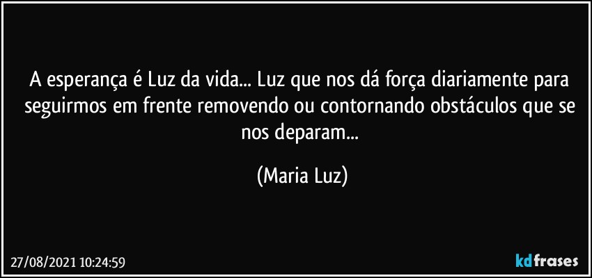 A esperança é Luz da vida... Luz que nos dá força diariamente para seguirmos em frente removendo ou contornando obstáculos que se nos deparam... (Maria Luz)