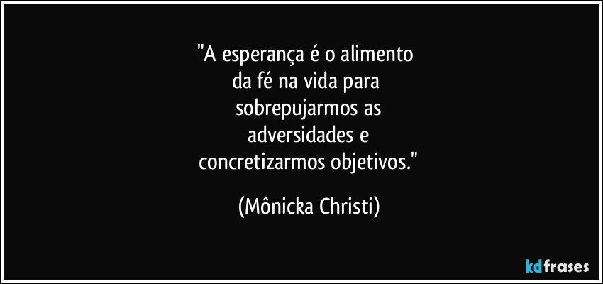 "A esperança é o alimento
da fé na vida para
sobrepujarmos as
adversidades e
concretizarmos objetivos." (Mônicka Christi)