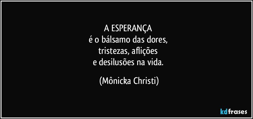 A ESPERANÇA 
é o bálsamo das dores, 
tristezas, aflições 
e desilusões na vida. (Mônicka Christi)