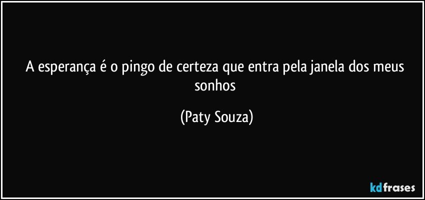 A esperança é o pingo de certeza que entra pela janela dos meus sonhos (Paty Souza)