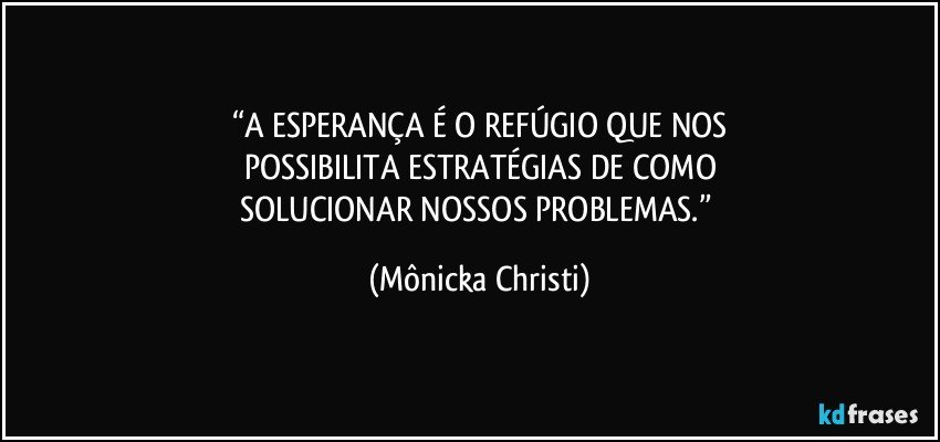 “A ESPERANÇA É O REFÚGIO QUE NOS
POSSIBILITA ESTRATÉGIAS DE COMO
SOLUCIONAR NOSSOS PROBLEMAS.” (Mônicka Christi)