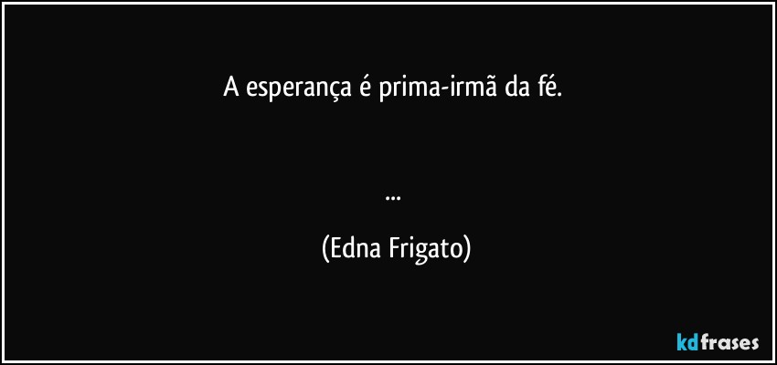 A esperança é prima-irmã da fé. 


... (Edna Frigato)