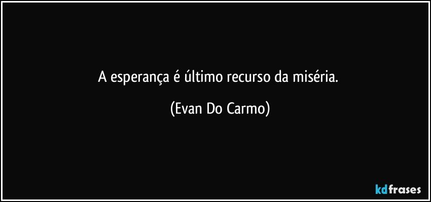 A esperança é último recurso da miséria. (Evan Do Carmo)