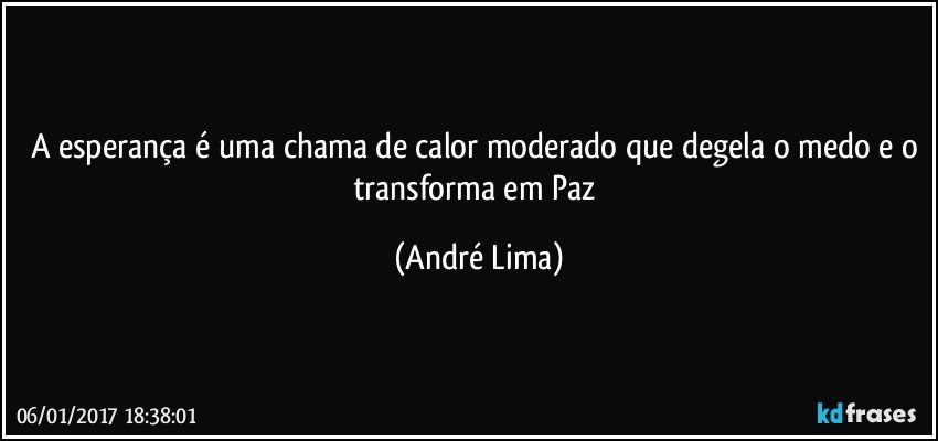 A esperança é uma chama de calor moderado que degela o medo e o transforma em Paz (André Lima)