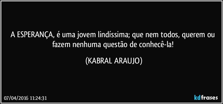 A ESPERANÇA, é uma jovem lindíssima; que nem todos, querem ou fazem nenhuma questão de conhecê-la! (KABRAL ARAUJO)