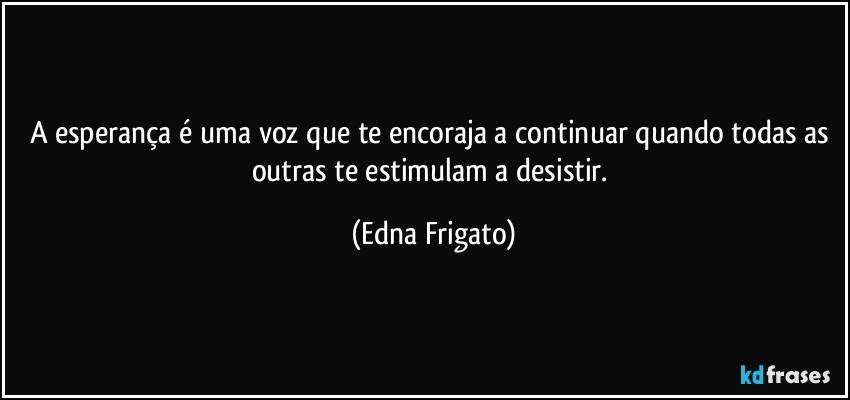 A esperança é uma voz que te encoraja a continuar quando todas as outras te estimulam a desistir. (Edna Frigato)