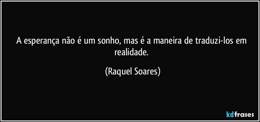 A esperança não é um sonho, mas é a maneira de traduzi-los em realidade. (Raquel Soares)