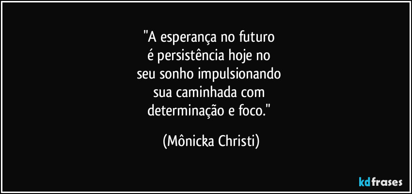 "A esperança no futuro
é persistência hoje no
seu sonho impulsionando
sua caminhada com
determinação e foco." (Mônicka Christi)