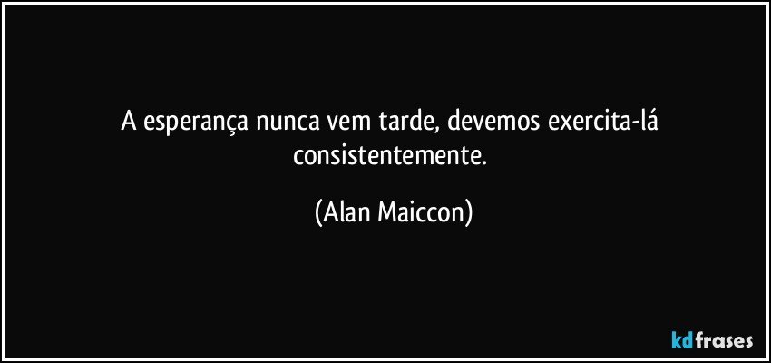 A esperança nunca vem tarde, devemos exercita-lá consistentemente. (Alan Maiccon)