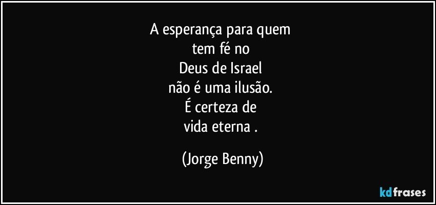 A esperança para quem 
tem fé no 
Deus de Israel 
não é uma ilusão. 
É certeza de 
vida eterna . (Jorge Benny)