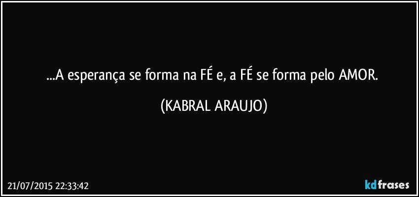 ...A esperança se forma na FÉ e, a FÉ se forma pelo AMOR. (KABRAL ARAUJO)