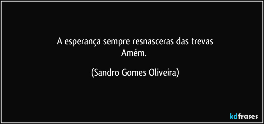 A esperança sempre resnasceras das trevas
Amém. (Sandro Gomes Oliveira)