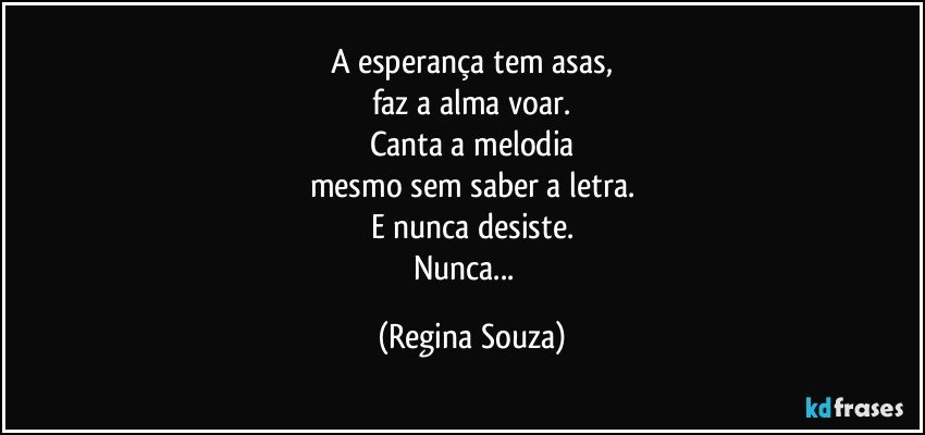 A esperança tem asas,
faz a alma voar.
Canta a melodia
mesmo sem saber a letra.
E nunca desiste.
Nunca...﻿ (Regina Souza)