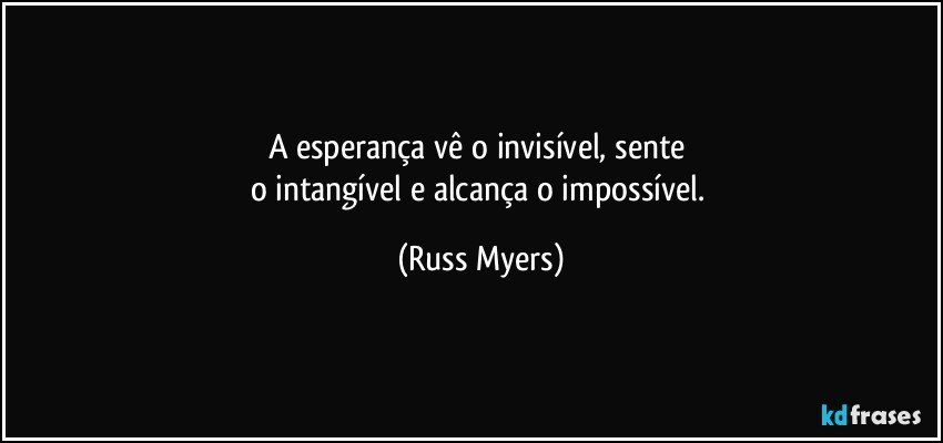 A esperança vê o invisível, sente 
o intangível e alcança o impossível. (Russ Myers)