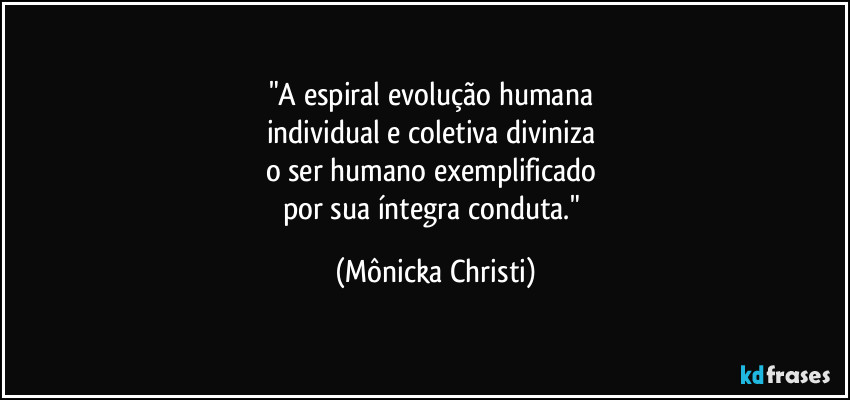 "A espiral evolução humana 
individual e coletiva diviniza 
o ser humano exemplificado 
por sua íntegra conduta." (Mônicka Christi)