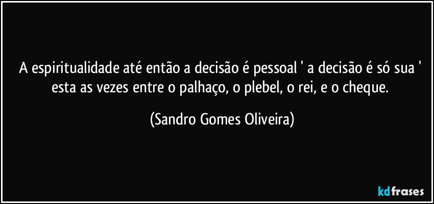 A espiritualidade até então a decisão é pessoal ' a decisão é só sua ' esta as vezes entre o palhaço, o plebel, o rei, e o cheque. (Sandro Gomes Oliveira)