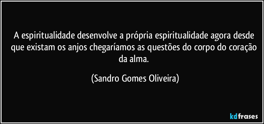 A espiritualidade desenvolve a própria espiritualidade agora desde que existam os anjos chegaríamos as questões do corpo do coração da alma. (Sandro Gomes Oliveira)