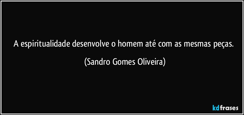 A espiritualidade desenvolve o homem até com as mesmas peças. (Sandro Gomes Oliveira)