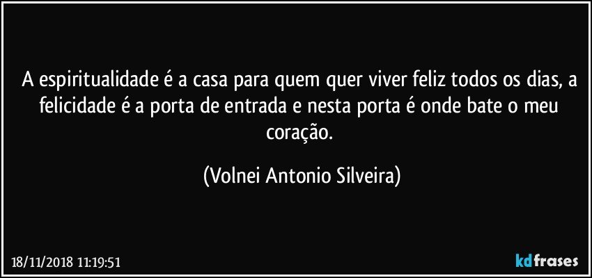 A espiritualidade é a casa para quem quer viver feliz todos os dias, a felicidade é  a porta de entrada e nesta porta é onde bate o meu coração. (Volnei Antonio Silveira)