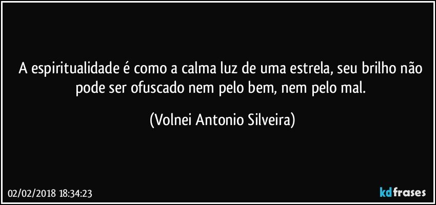 A espiritualidade é como a calma luz de uma estrela, seu brilho não pode ser ofuscado nem pelo bem, nem pelo mal. (Volnei Antonio Silveira)