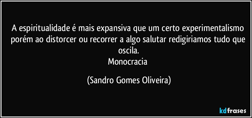 A espiritualidade é mais expansiva que um certo experimentalismo porém ao distorcer ou recorrer a algo salutar redigiriamos tudo que oscila.
Monocracia (Sandro Gomes Oliveira)