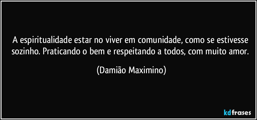 A espiritualidade estar no viver em comunidade, como se estivesse sozinho. Praticando o bem e respeitando a todos, com muito amor. (Damião Maximino)