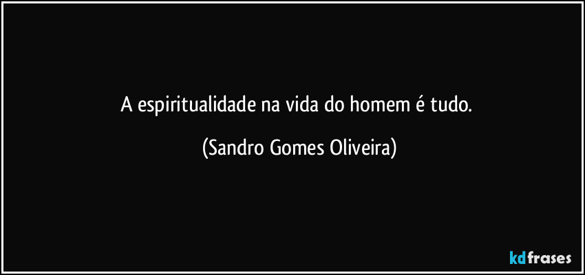 A espiritualidade na vida do homem é tudo. (Sandro Gomes Oliveira)