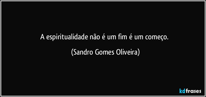 A espiritualidade não é um fim é um começo. (Sandro Gomes Oliveira)