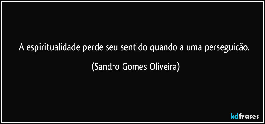 A espiritualidade perde seu sentido quando a uma perseguição. (Sandro Gomes Oliveira)