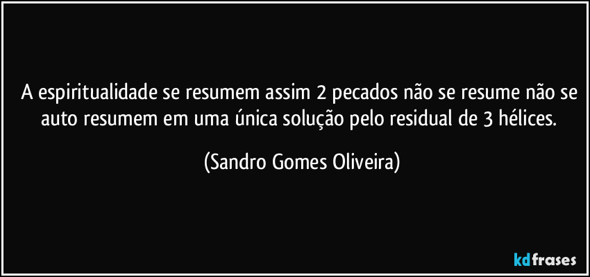 A espiritualidade se resumem assim 2 pecados não se resume não se auto resumem em uma única solução pelo residual de 3 hélices. (Sandro Gomes Oliveira)