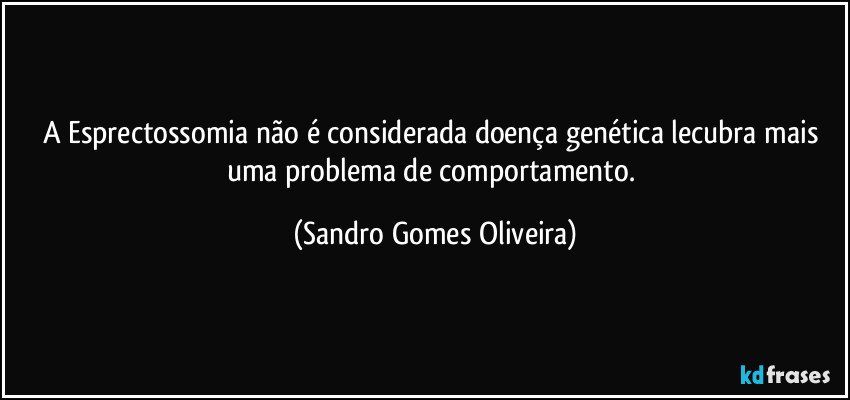 A Esprectossomia não é considerada doença genética lecubra mais uma problema de comportamento. (Sandro Gomes Oliveira)