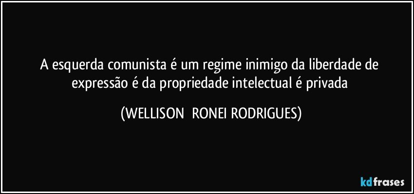 a esquerda comunista é um regime inimigo da liberdade de expressão é da propriedade intelectual é privada (WELLISON  RONEI RODRIGUES)