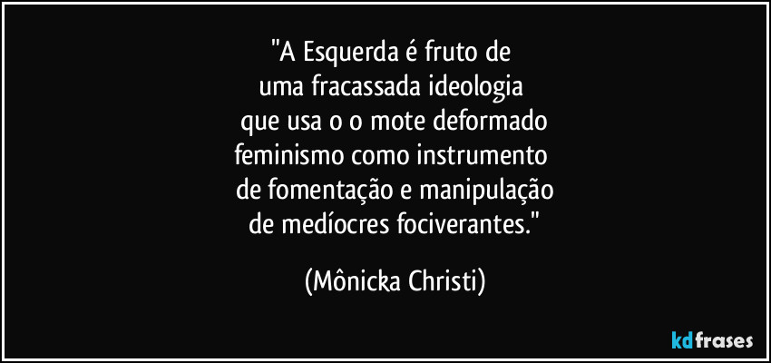 "A Esquerda é fruto de 
uma fracassada ideologia 
que usa o o mote deformado
feminismo como instrumento 
de fomentação e manipulação
 de medíocres fociverantes." (Mônicka Christi)