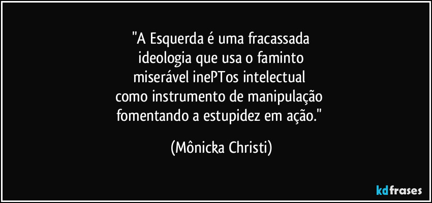 "A Esquerda é uma fracassada
 ideologia que usa o faminto 
miserável inePTos intelectual 
como instrumento de manipulação 
fomentando a estupidez em ação." (Mônicka Christi)