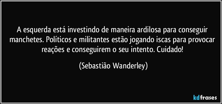 A esquerda está investindo de maneira ardilosa para conseguir manchetes. Políticos e militantes estão jogando iscas para provocar reações e conseguirem o seu intento. Cuidado! (Sebastião Wanderley)