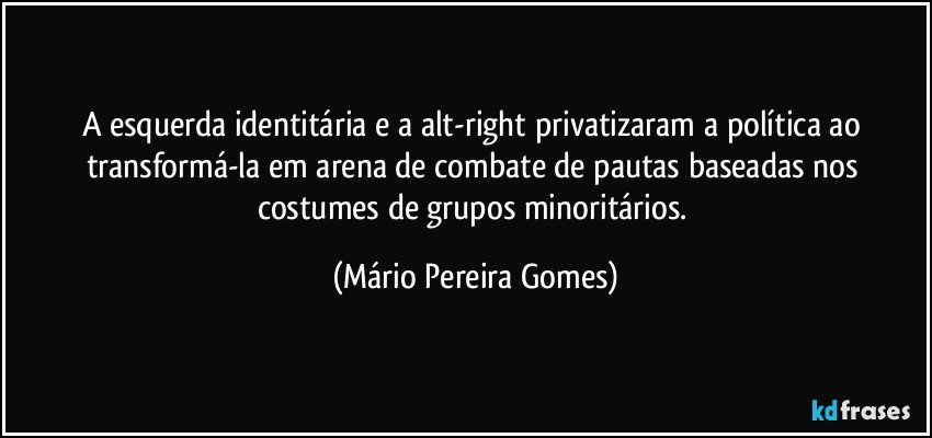 A esquerda identitária e a alt-right privatizaram a política ao transformá-la em arena de combate de pautas baseadas nos costumes de grupos minoritários. (Mário Pereira Gomes)