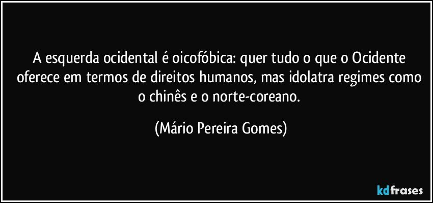 A esquerda ocidental é oicofóbica: quer tudo o que o Ocidente oferece em termos de direitos humanos, mas idolatra regimes como o chinês e o norte-coreano. (Mário Pereira Gomes)