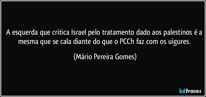 A esquerda que critica Israel pelo tratamento dado aos palestinos é a mesma que se cala diante do que o PCCh faz com os uigures. (Mário Pereira Gomes)