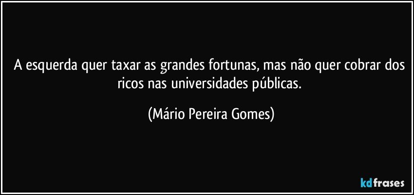 A esquerda quer taxar as grandes fortunas, mas não quer cobrar dos ricos nas universidades públicas. (Mário Pereira Gomes)