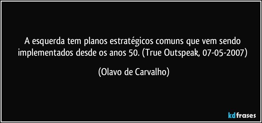 A esquerda tem planos estratégicos comuns que vem sendo implementados desde os anos 50. (True Outspeak, 07-05-2007) (Olavo de Carvalho)