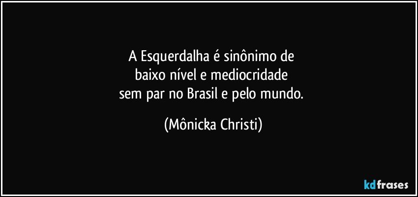 A Esquerdalha é sinônimo de 
baixo nível e mediocridade 
sem par no Brasil e pelo mundo. (Mônicka Christi)