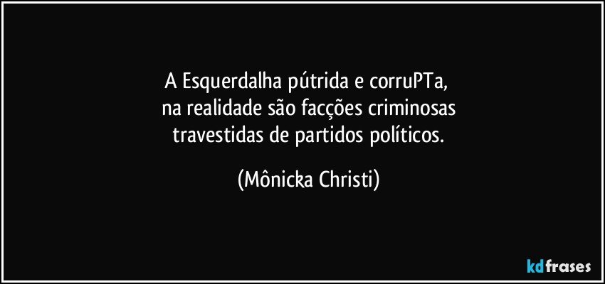 A Esquerdalha pútrida e corruPTa, 
na realidade são facções criminosas
 travestidas de partidos políticos. (Mônicka Christi)