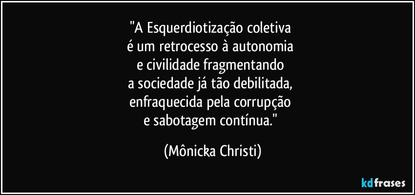 "A Esquerdiotização coletiva 
é um retrocesso à autonomia 
e civilidade fragmentando 
a sociedade já tão debilitada, 
enfraquecida pela corrupção 
e sabotagem contínua." (Mônicka Christi)