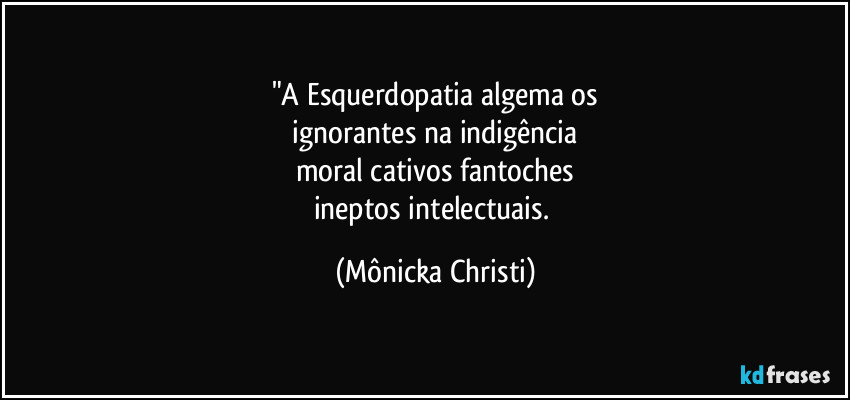 "A Esquerdopatia algema os
 ignorantes na indigência 
moral cativos fantoches
ineptos intelectuais. (Mônicka Christi)