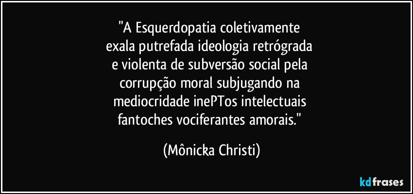 "A Esquerdopatia coletivamente 
exala putrefada ideologia retrógrada 
e violenta de subversão social pela 
corrupção moral subjugando na 
mediocridade inePTos intelectuais 
fantoches vociferantes amorais." (Mônicka Christi)