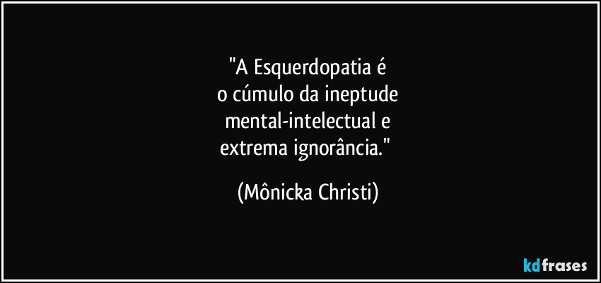 "A Esquerdopatia é
o cúmulo da ineptude
mental-intelectual e
extrema ignorância." (Mônicka Christi)