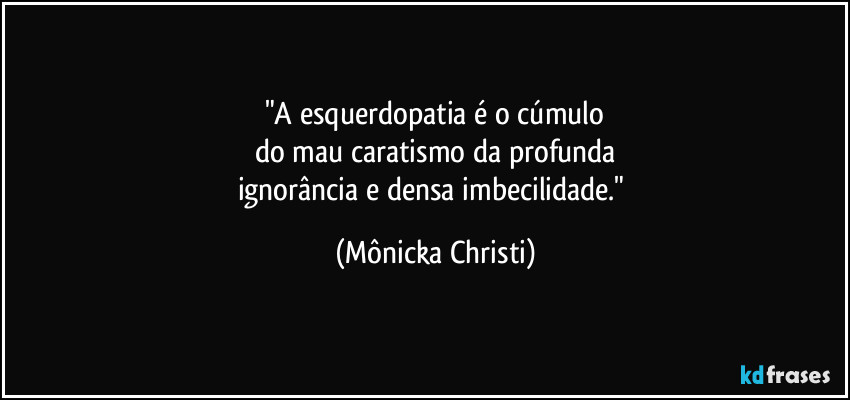 "A esquerdopatia é o cúmulo
do mau caratismo da profunda
ignorância e densa imbecilidade." (Mônicka Christi)
