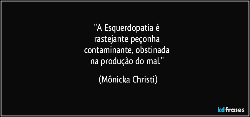 "A Esquerdopatia é 
rastejante peçonha 
contaminante, obstinada 
na produção do mal." (Mônicka Christi)