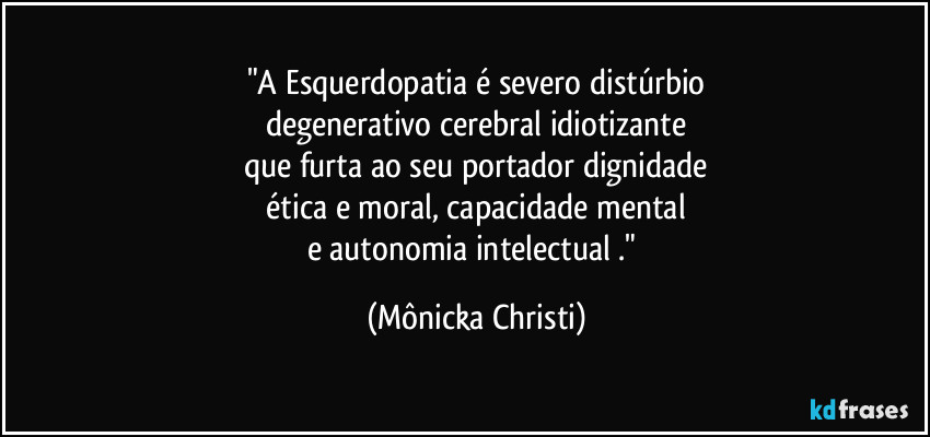 "A Esquerdopatia é severo distúrbio
degenerativo cerebral idiotizante
que furta ao seu portador dignidade
 ética e moral, capacidade mental 
e autonomia intelectual ." (Mônicka Christi)