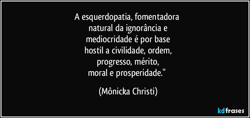 A esquerdopatia, fomentadora 
natural da ignorância e
mediocridade é por base
hostil a civilidade, ordem,
progresso, mérito,
moral e prosperidade." (Mônicka Christi)